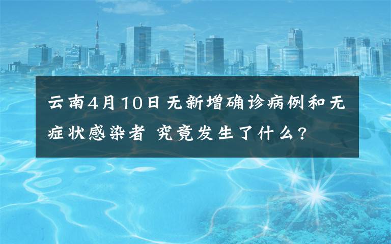 云南4月10日无新增确诊病例和无症状感染者 究竟发生了什么?