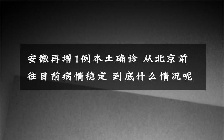 安徽再增1例本土确诊 从北京前往目前病情稳定 到底什么情况呢？