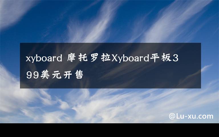 xyboard 摩托罗拉Xyboard平板399美元开售