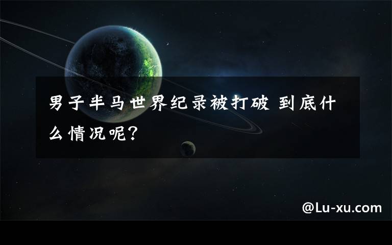 男子半马世界纪录被打破 到底什么情况呢？
