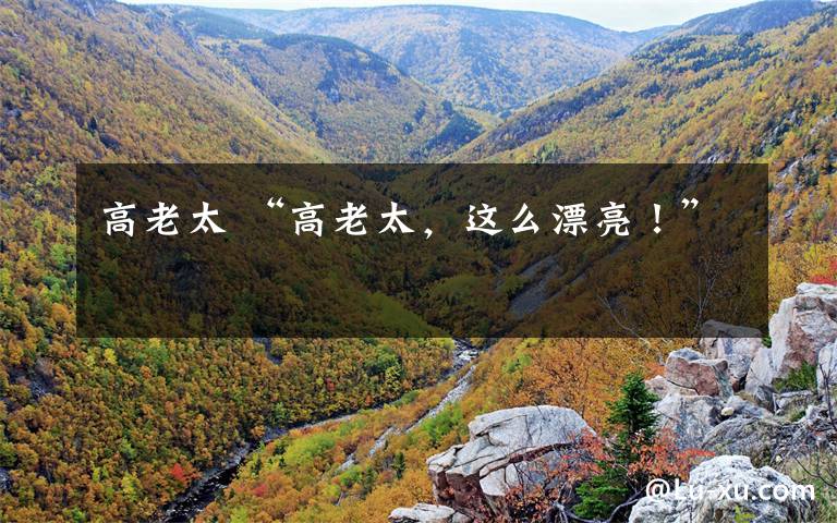 高老太 “高老太，这么漂亮！”