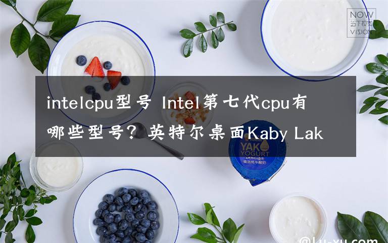 intelcpu型号 Intel第七代cpu有哪些型号？英特尔桌面Kaby Lake处理器大全
