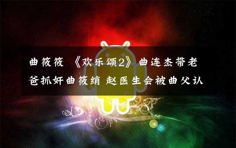 曲筱筱 《欢乐颂2》曲连杰带老爸抓奸曲筱绡 赵医生会被曲父认可吗？