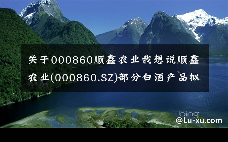 关于000860顺鑫农业我想说顺鑫农业(000860.SZ)部分白酒产品拟提价10%左右