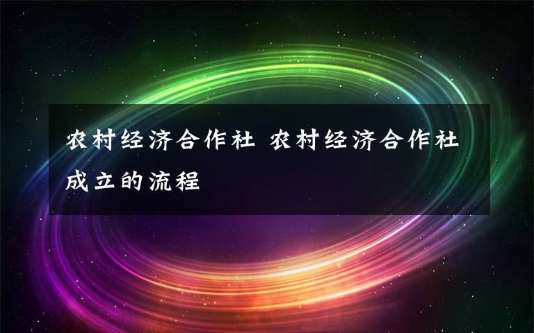 农村经济合作社 农村经济合作社成立的流程