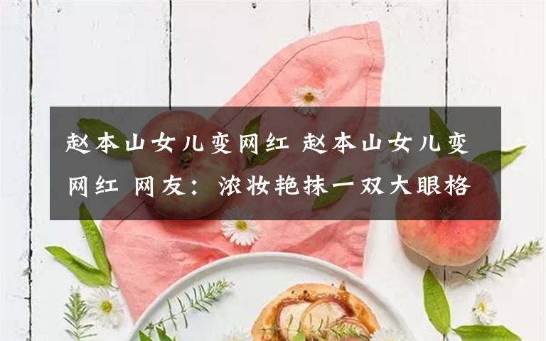 赵本山女儿变网红 赵本山女儿变网红 网友：浓妆艳抹一双大眼格外吸睛