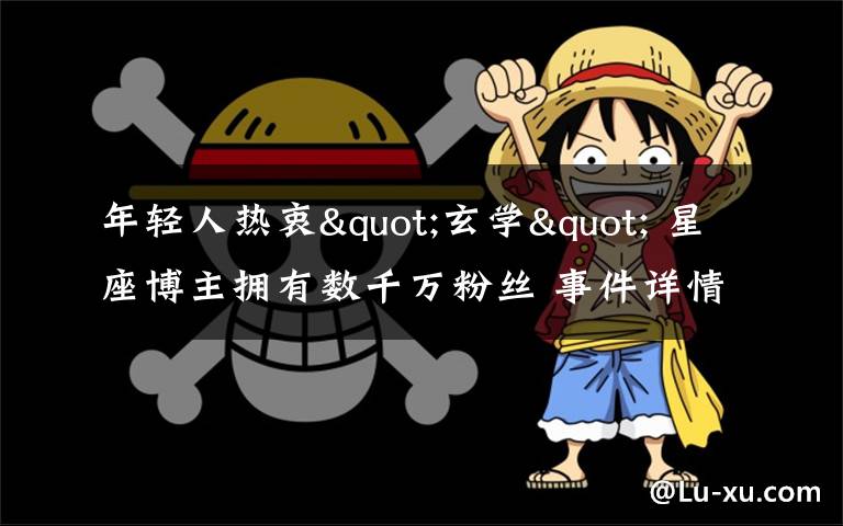 年轻人热衷"玄学" 星座博主拥有数千万粉丝 事件详情始末介绍！