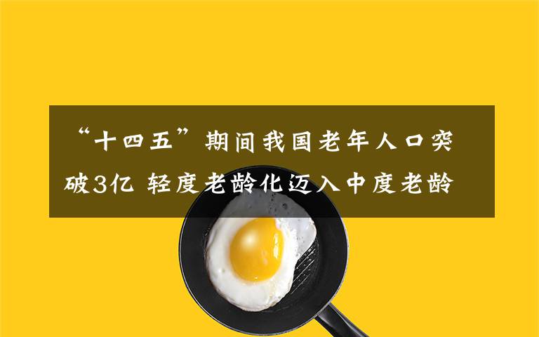 “十四五”期间我国老年人口突破3亿 轻度老龄化迈入中度老龄化 事情经过真相揭秘！