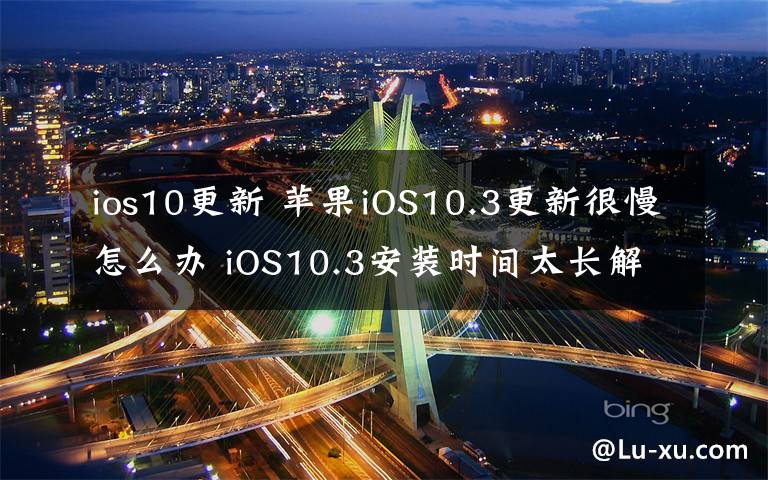 ios10更新 苹果iOS10.3更新很慢怎么办 iOS10.3安装时间太长解决办法