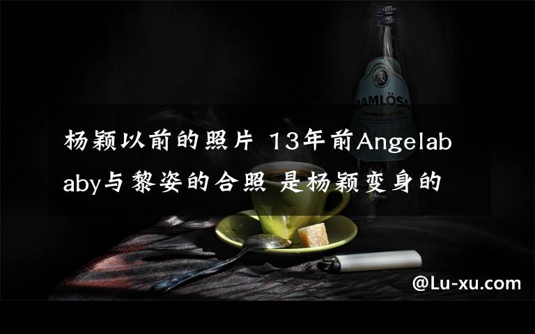 杨颖以前的照片 13年前Angelababy与黎姿的合照 是杨颖变身的原因