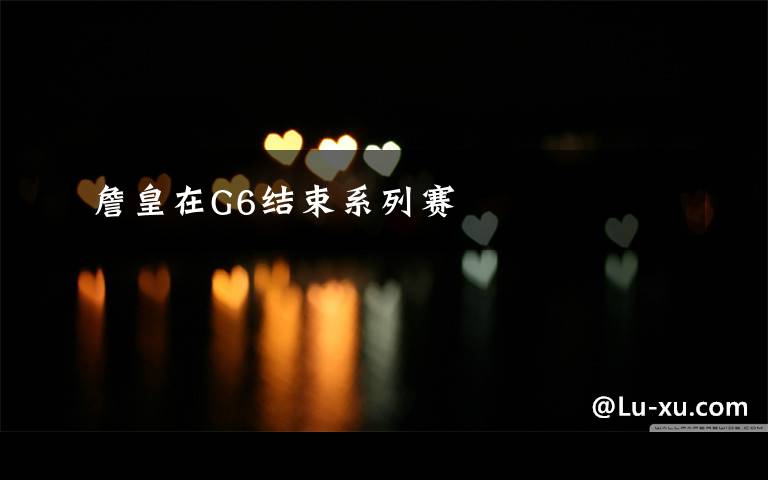 詹皇在G6结束系列赛