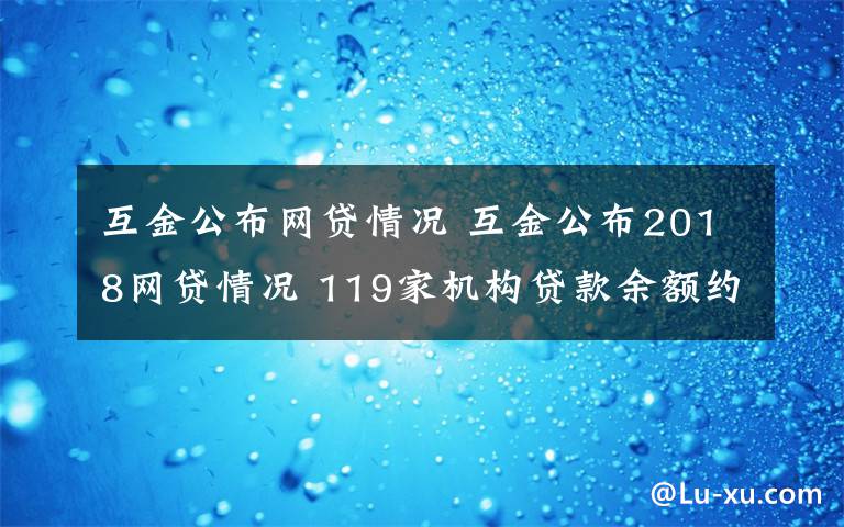 互金公布网贷情况 互金公布2018网贷情况 119家机构贷款余额约6828亿