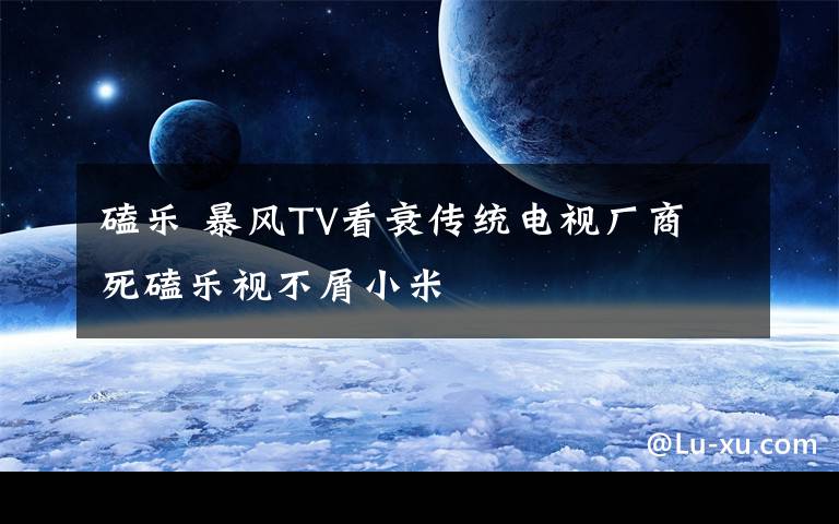 磕乐 暴风TV看衰传统电视厂商 死磕乐视不屑小米