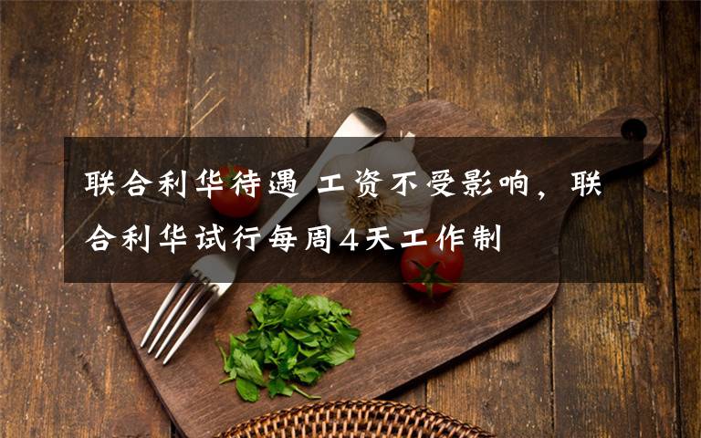 联合利华待遇 工资不受影响，联合利华试行每周4天工作制