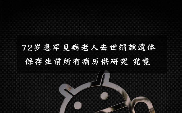 72岁患罕见病老人去世捐献遗体 保存生前所有病历供研究 究竟发生了什么?