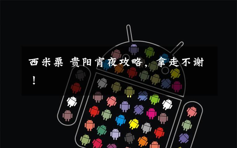 西米粟 贵阳宵夜攻略，拿走不谢！