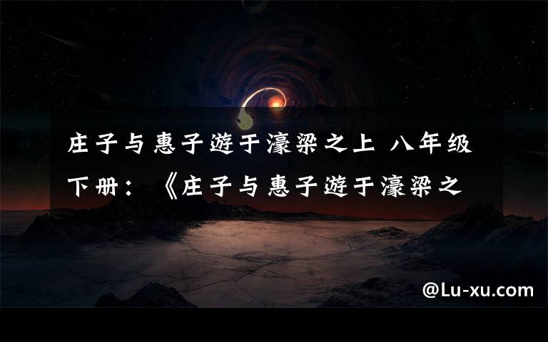 庄子与惠子游于濠梁之上 八年级下册：《庄子与惠子游于濠梁之上》文言知识梳理