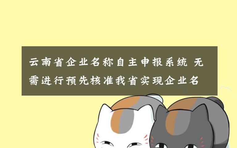 云南省企业名称自主申报系统 无需进行预先核准我省实现企业名称自主申报