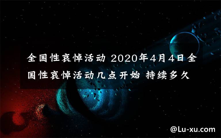 全国性哀悼活动 2020年4月4日全国性哀悼活动几点开始 持续多久时间