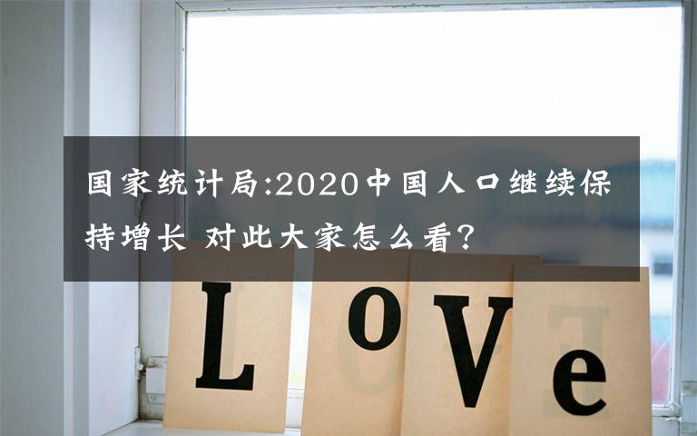国家统计局:2020中国人口继续保持增长 对此大家怎么看？