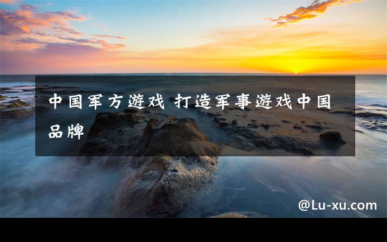 中国军方游戏 打造军事游戏中国品牌