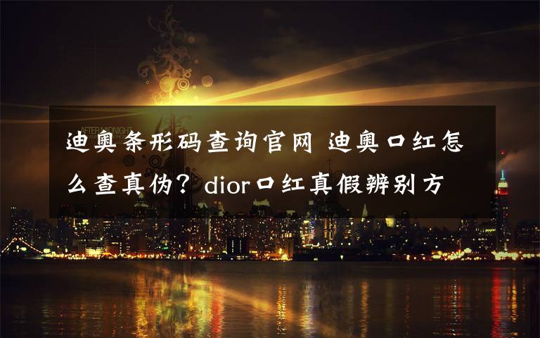 迪奥条形码查询官网 迪奥口红怎么查真伪？dior口红真假辨别方法