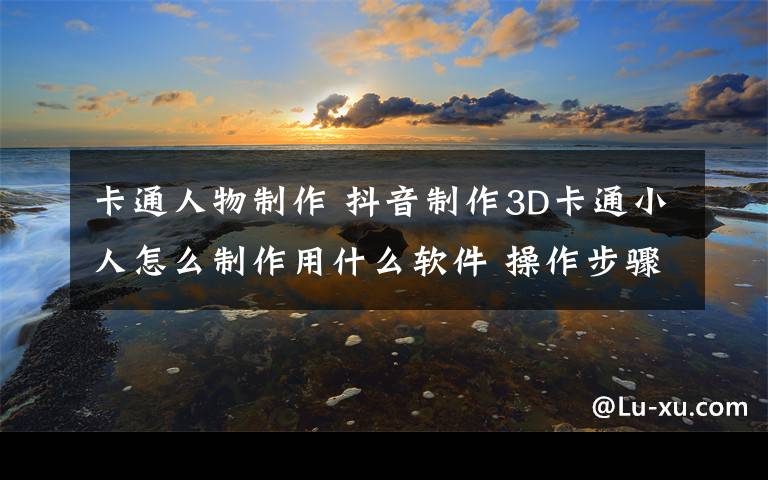 卡通人物制作 抖音制作3D卡通小人怎么制作用什么软件 操作步骤介绍