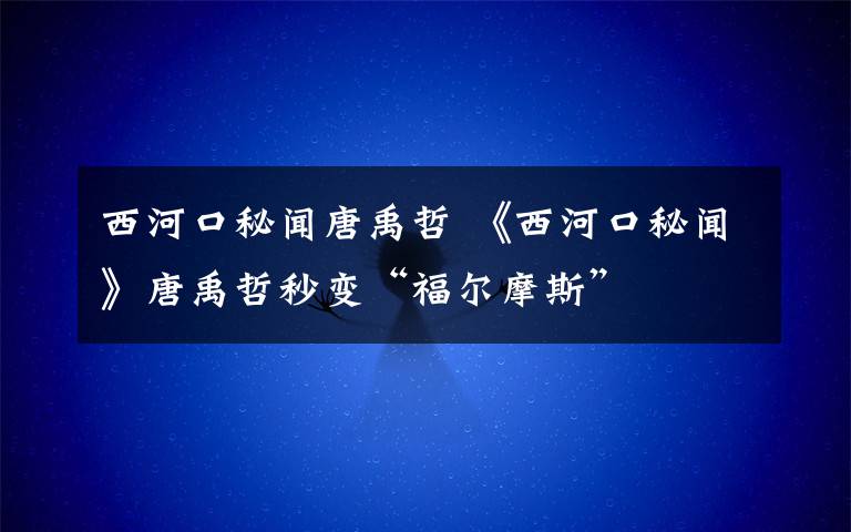 西河口秘闻唐禹哲 《西河口秘闻》唐禹哲秒变“福尔摩斯”