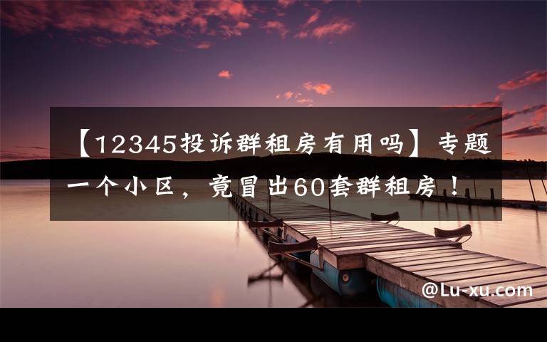 【12345投诉群租房有用吗】专题一个小区，竟冒出60套群租房！福州多个区县公布举报电话！