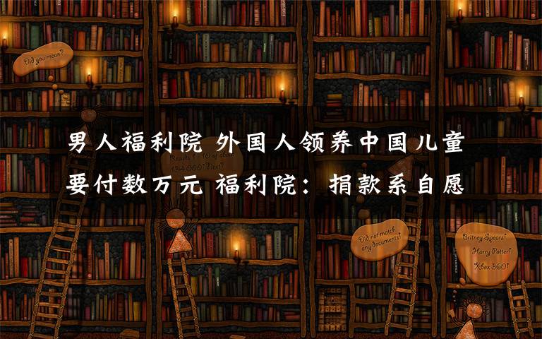 男人福利院 外国人领养中国儿童要付数万元 福利院：捐款系自愿