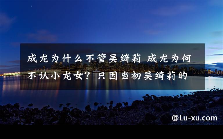 成龙为什么不管吴绮莉 成龙为何不认小龙女？只因当初吴绮莉的一句话