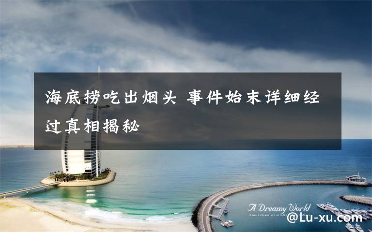 海底捞吃出烟头 事件始末详细经过真相揭秘