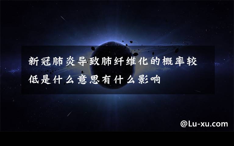 新冠肺炎导致肺纤维化的概率较低是什么意思有什么影响