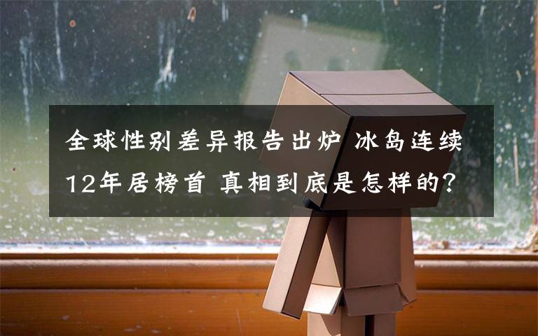 全球性别差异报告出炉 冰岛连续12年居榜首 真相到底是怎样的？