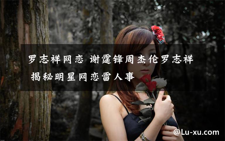 罗志祥网恋 谢霆锋周杰伦罗志祥 揭秘明星网恋雷人事