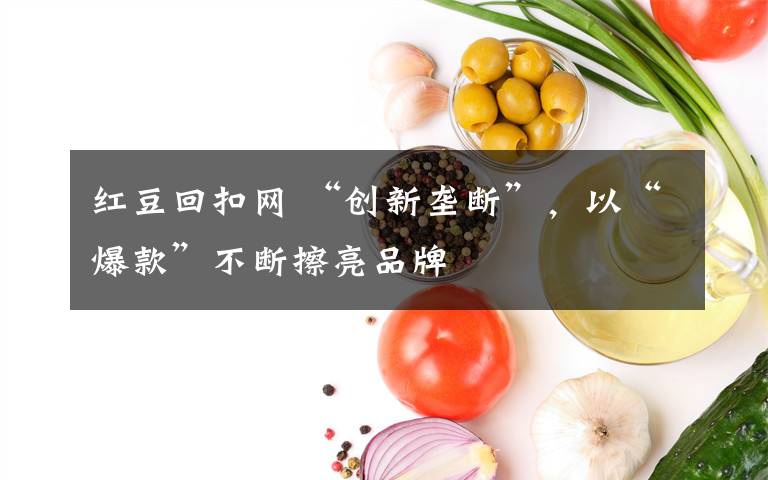 红豆回扣网 “创新垄断”，以“爆款”不断擦亮品牌