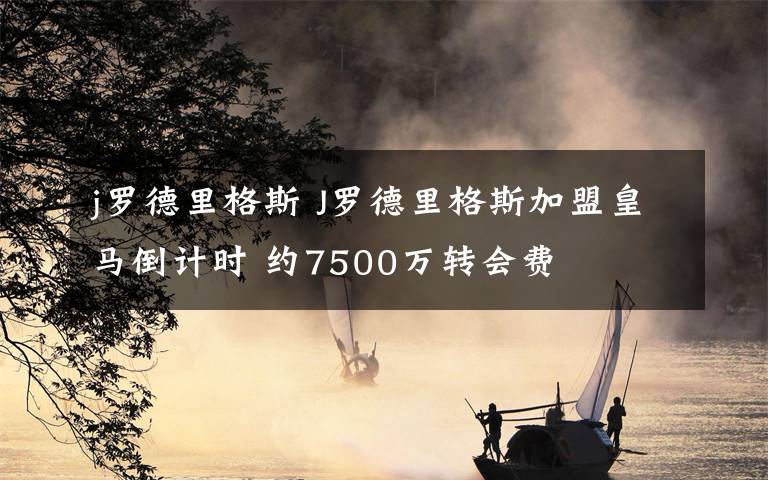 j罗德里格斯 J罗德里格斯加盟皇马倒计时 约7500万转会费