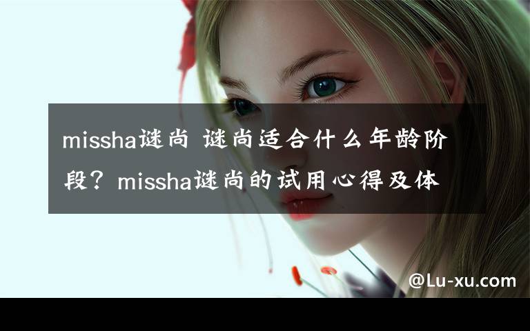 missha谜尚 谜尚适合什么年龄阶段？missha谜尚的试用心得及体验