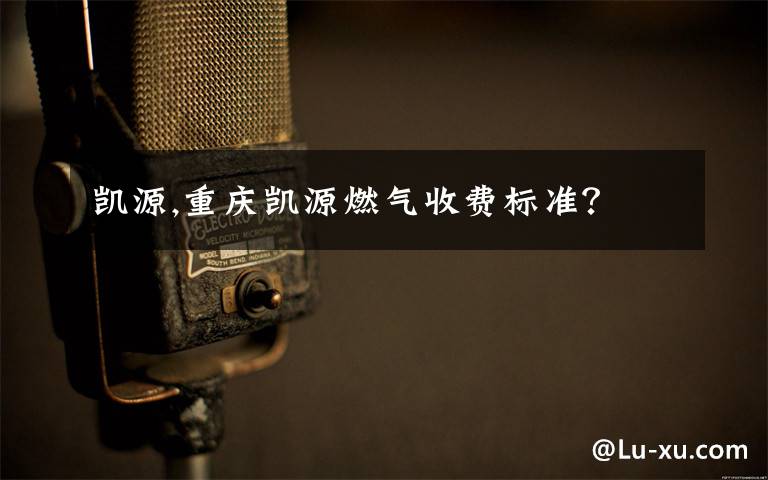 凯源,重庆凯源燃气收费标准？