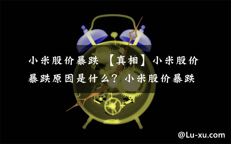 小米股价暴跌 【真相】小米股价暴跌原因是什么？小米股价暴跌意味着什么呢？