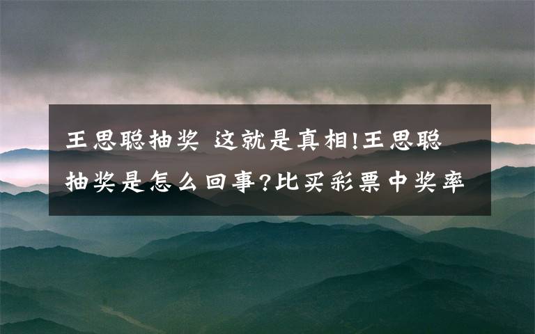 王思聪抽奖 这就是真相!王思聪抽奖是怎么回事?比买彩票中奖率高关键不用花钱