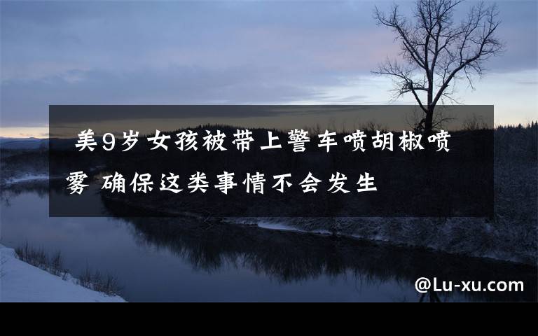  美9岁女孩被带上警车喷胡椒喷雾 确保这类事情不会发生