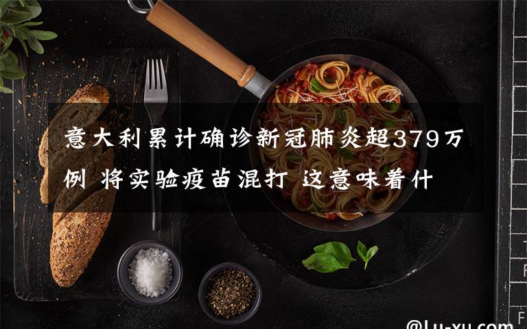 意大利累计确诊新冠肺炎超379万例 将实验疫苗混打 这意味着什么?