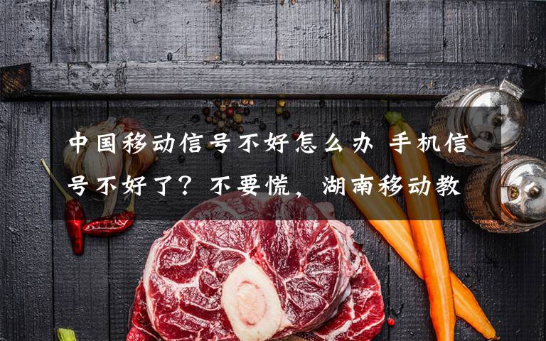 中国移动信号不好怎么办 手机信号不好了？不要慌，湖南移动教你怎么调整