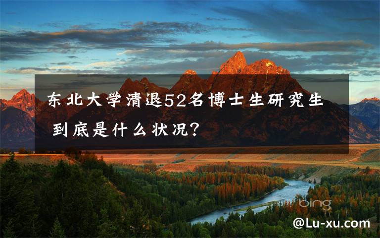 东北大学清退52名博士生研究生 到底是什么状况？