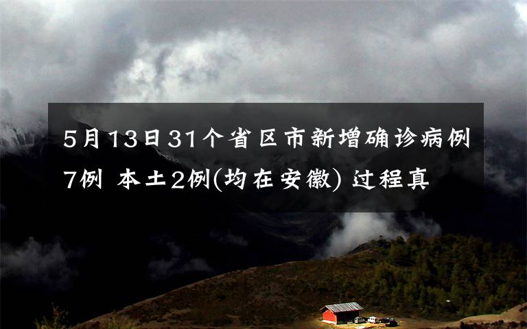 5月13日31个省区市新增确诊病例7例 本土2例(均在安徽) 过程真相详细揭秘！