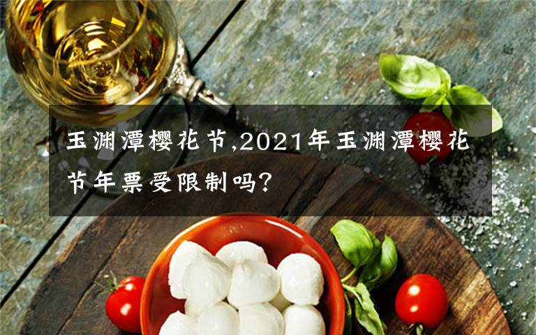 玉渊潭樱花节,2021年玉渊潭樱花节年票受限制吗？