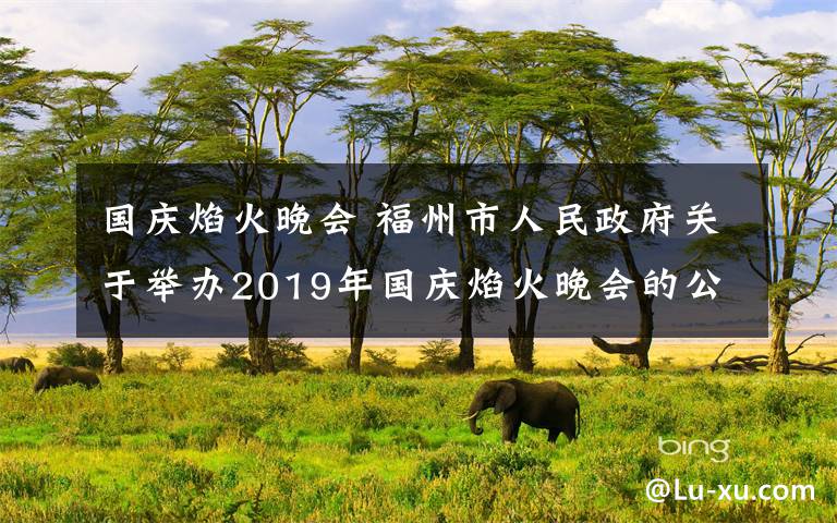 国庆焰火晚会 福州市人民政府关于举办2019年国庆焰火晚会的公告