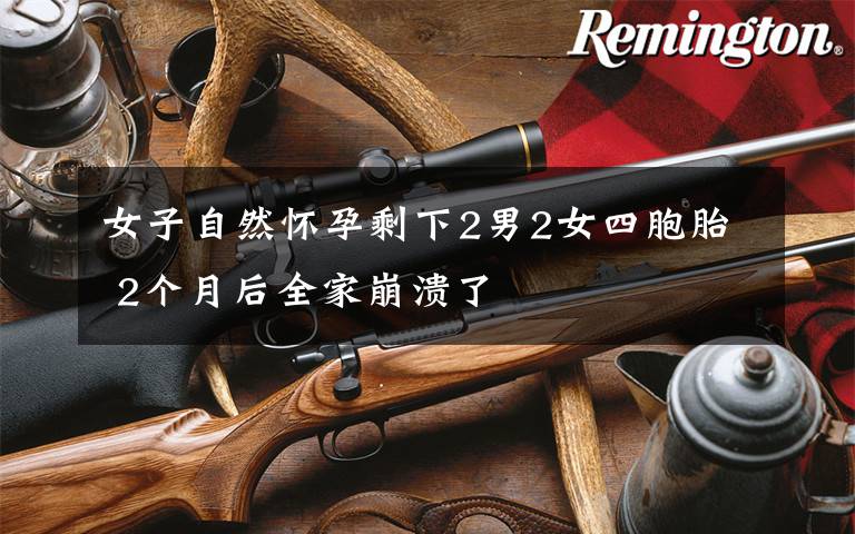 女子自然怀孕剩下2男2女四胞胎 2个月后全家崩溃了