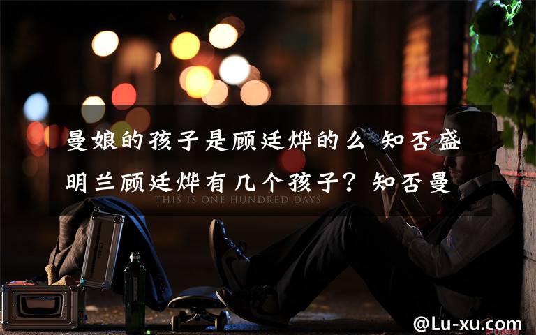 曼娘的孩子是顾廷烨的么 知否盛明兰顾廷烨有几个孩子？知否曼娘结局什么为什么会发疯？
